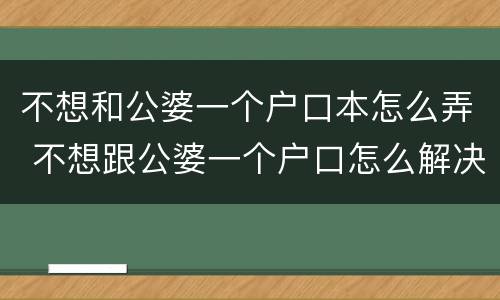 不想和公婆一个户口本怎么弄 不想跟公婆一个户口怎么解决