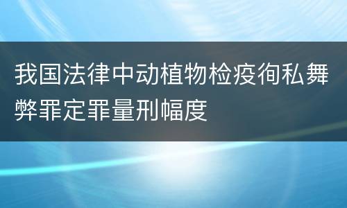 我国法律中动植物检疫徇私舞弊罪定罪量刑幅度