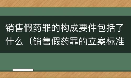 销售假药罪的构成要件包括了什么（销售假药罪的立案标准）