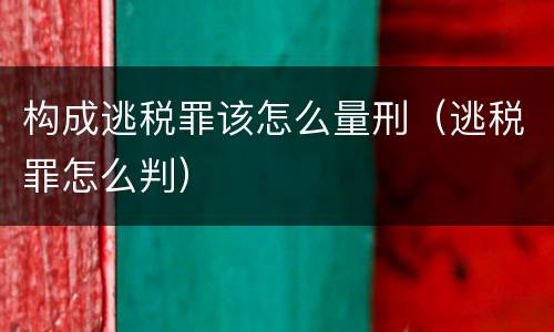 构成逃税罪该怎么量刑（逃税罪怎么判）