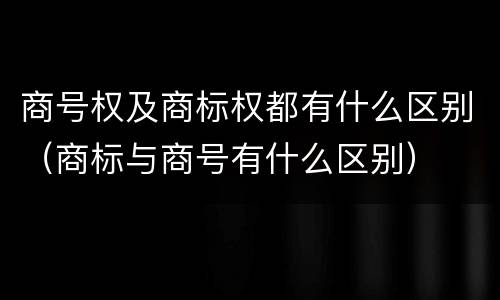 商号权及商标权都有什么区别（商标与商号有什么区别）