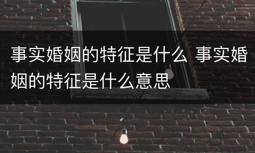 事实婚姻的特征是什么 事实婚姻的特征是什么意思