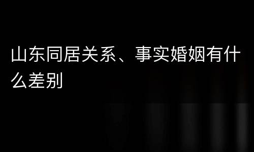 山东同居关系、事实婚姻有什么差别