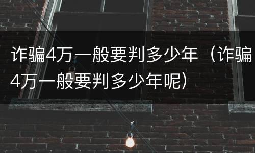 诈骗4万一般要判多少年（诈骗4万一般要判多少年呢）