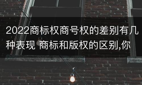 2022商标权商号权的差别有几种表现 商标和版权的区别,你知道多少?