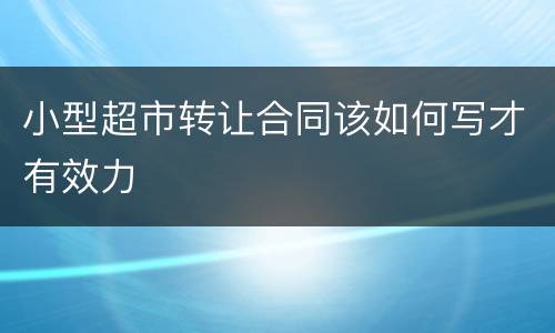 小型超市转让合同该如何写才有效力