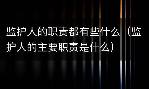 监护人的职责都有些什么（监护人的主要职责是什么）