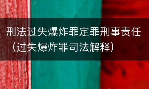 刑法过失爆炸罪定罪刑事责任（过失爆炸罪司法解释）