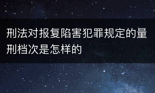 刑法对报复陷害犯罪规定的量刑档次是怎样的