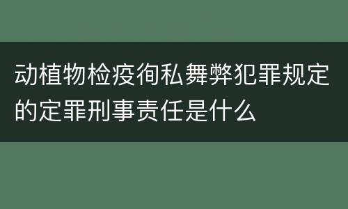 动植物检疫徇私舞弊犯罪规定的定罪刑事责任是什么