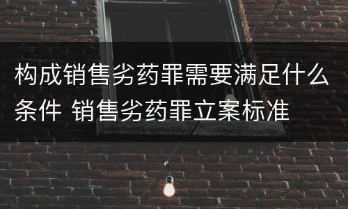 构成销售劣药罪需要满足什么条件 销售劣药罪立案标准