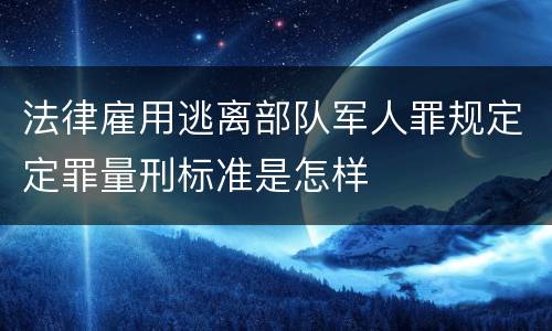 法律雇用逃离部队军人罪规定定罪量刑标准是怎样