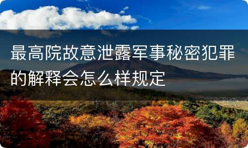 最高院故意泄露军事秘密犯罪的解释会怎么样规定