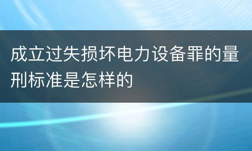 成立过失损坏电力设备罪的量刑标准是怎样的