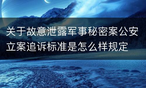 关于故意泄露军事秘密案公安立案追诉标准是怎么样规定