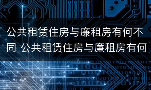 公共租赁住房与廉租房有何不同 公共租赁住房与廉租房有何不同之处