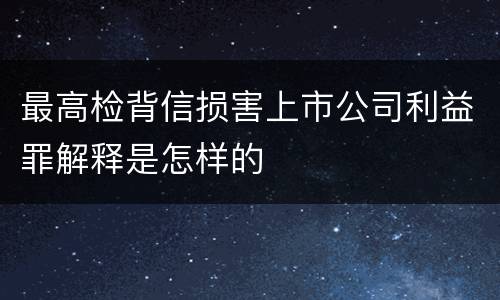 最高检背信损害上市公司利益罪解释是怎样的