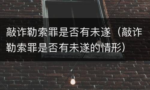 敲诈勒索罪是否有未遂（敲诈勒索罪是否有未遂的情形）