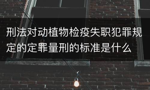 刑法对动植物检疫失职犯罪规定的定罪量刑的标准是什么