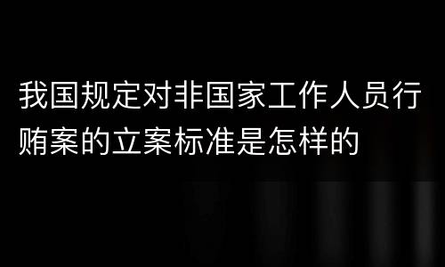 我国规定对非国家工作人员行贿案的立案标准是怎样的