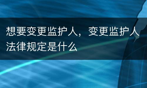 想要变更监护人，变更监护人法律规定是什么