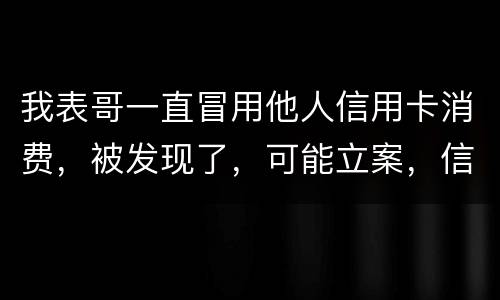 我表哥一直冒用他人信用卡消费，被发现了，可能立案，信用卡诈骗立案标准是什么