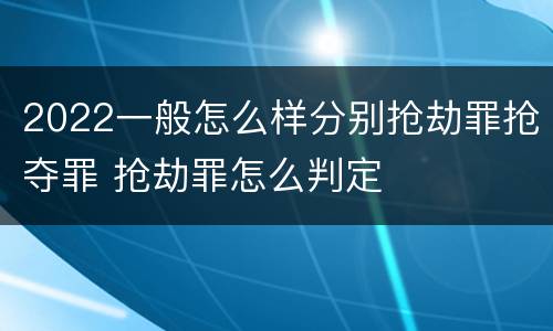 2022一般怎么样分别抢劫罪抢夺罪 抢劫罪怎么判定