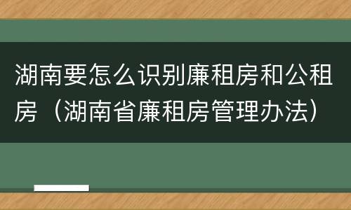 湖南要怎么识别廉租房和公租房（湖南省廉租房管理办法）