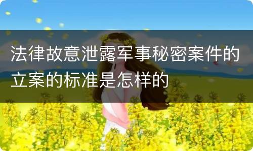 法律故意泄露军事秘密案件的立案的标准是怎样的