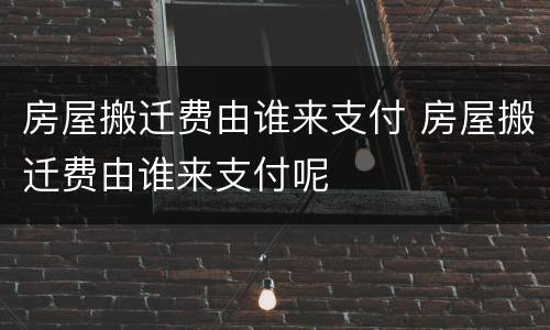 房屋搬迁费由谁来支付 房屋搬迁费由谁来支付呢