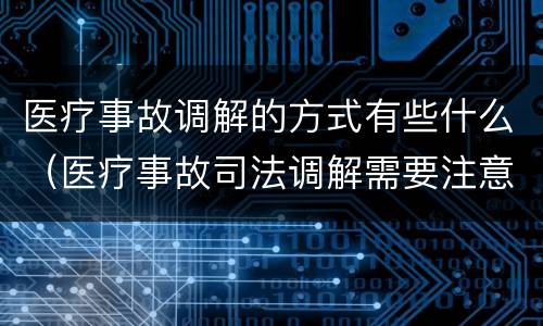 医疗事故调解的方式有些什么（医疗事故司法调解需要注意些什么?）