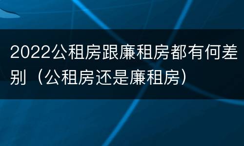 2022公租房跟廉租房都有何差别（公租房还是廉租房）