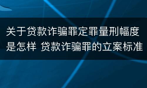 关于贷款诈骗罪定罪量刑幅度是怎样 贷款诈骗罪的立案标准量刑