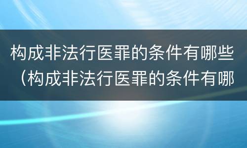 构成非法行医罪的条件有哪些（构成非法行医罪的条件有哪些标准）