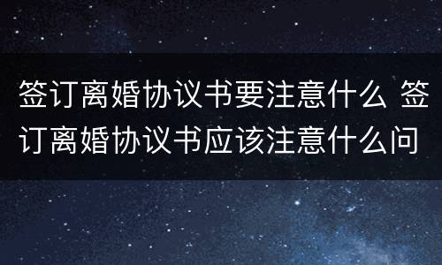 签订离婚协议书要注意什么 签订离婚协议书应该注意什么问题