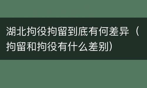 湖北拘役拘留到底有何差异（拘留和拘役有什么差别）