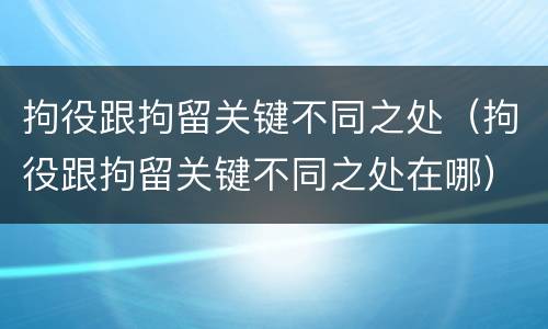 拘役跟拘留关键不同之处（拘役跟拘留关键不同之处在哪）