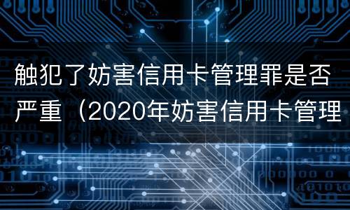 触犯了妨害信用卡管理罪是否严重（2020年妨害信用卡管理罪案例）