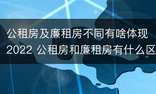 公租房及廉租房不同有啥体现2022 公租房和廉租房有什么区别?用户可以住一辈子吗?