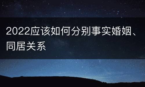 2022应该如何分别事实婚姻、同居关系