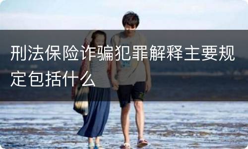 刑法保险诈骗犯罪解释主要规定包括什么