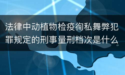 法律中动植物检疫徇私舞弊犯罪规定的刑事量刑档次是什么