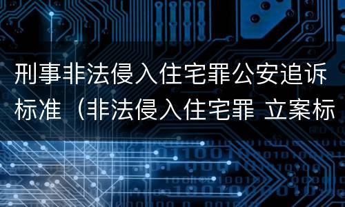 刑事非法侵入住宅罪公安追诉标准（非法侵入住宅罪 立案标准）