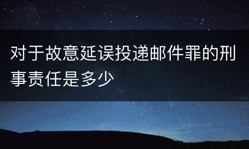 对于故意延误投递邮件罪的刑事责任是多少