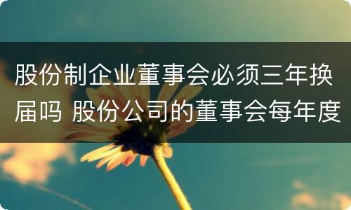 股份制企业董事会必须三年换届吗 股份公司的董事会每年度召开几次