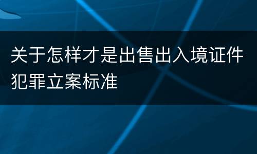 关于怎样才是出售出入境证件犯罪立案标准