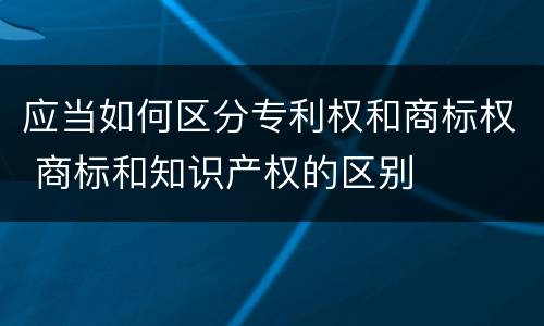 应当如何区分专利权和商标权 商标和知识产权的区别