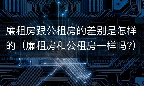 廉租房跟公租房的差别是怎样的（廉租房和公租房一样吗?）