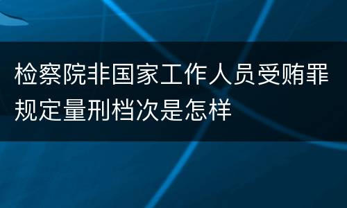 检察院非国家工作人员受贿罪规定量刑档次是怎样