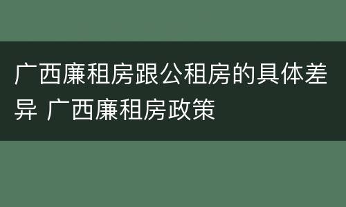 广西廉租房跟公租房的具体差异 广西廉租房政策